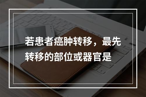 若患者癌肿转移，最先转移的部位或器官是