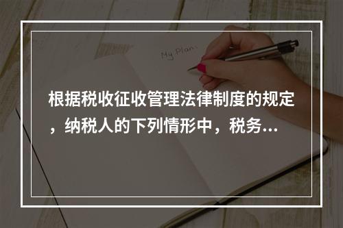 根据税收征收管理法律制度的规定，纳税人的下列情形中，税务机关