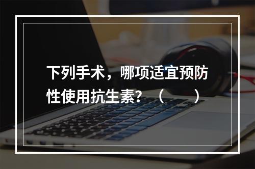 下列手术，哪项适宜预防性使用抗生素？（　　）