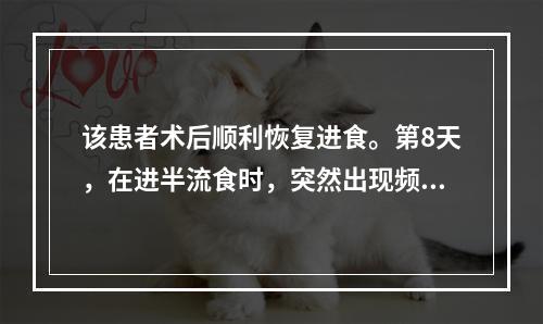 该患者术后顺利恢复进食。第8天，在进半流食时，突然出现频繁呕