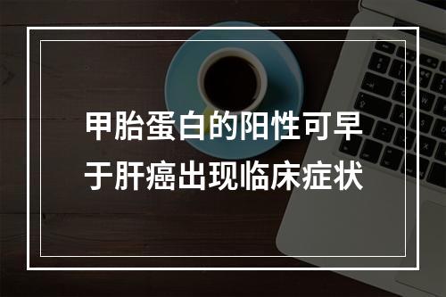 甲胎蛋白的阳性可早于肝癌出现临床症状