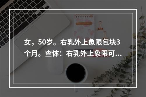 女，50岁。右乳外上象限包块3个月。查体：右乳外上象限可触及