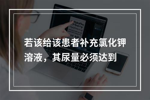 若该给该患者补充氯化钾溶液，其尿量必须达到