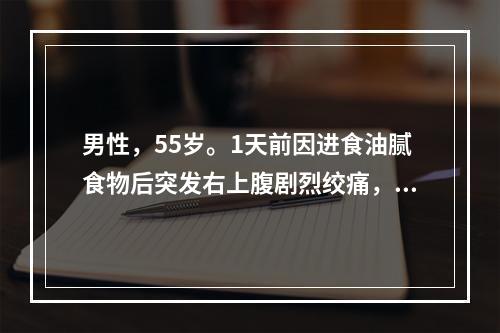 男性，55岁。1天前因进食油腻食物后突发右上腹剧烈绞痛，阵发