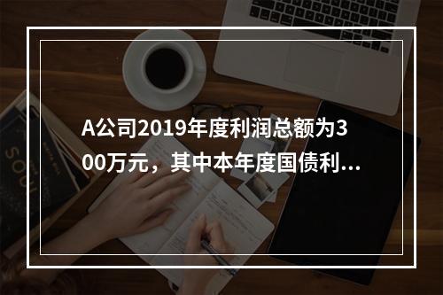 A公司2019年度利润总额为300万元，其中本年度国债利息收