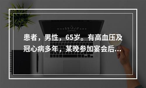 患者，男性，65岁。有高血压及冠心病多年，某晚参加宴会后次晨