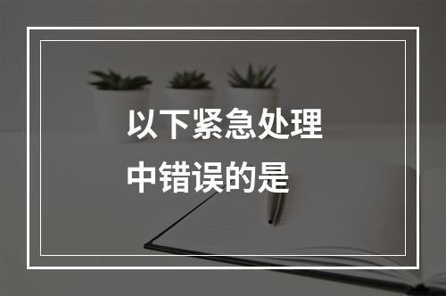 以下紧急处理中错误的是