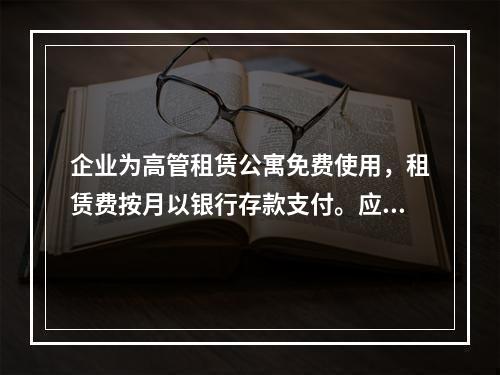 企业为高管租赁公寓免费使用，租赁费按月以银行存款支付。应编制