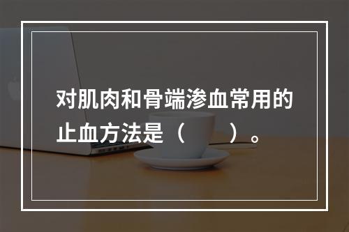 对肌肉和骨端渗血常用的止血方法是（　　）。