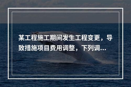 某工程施工期间发生工程变更，导致措施项目费用调整，下列调整措