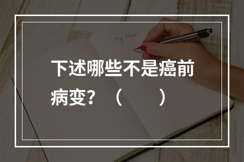 下述哪些不是癌前病变？（　　）