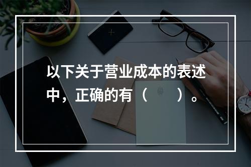 以下关于营业成本的表述中，正确的有（　　）。