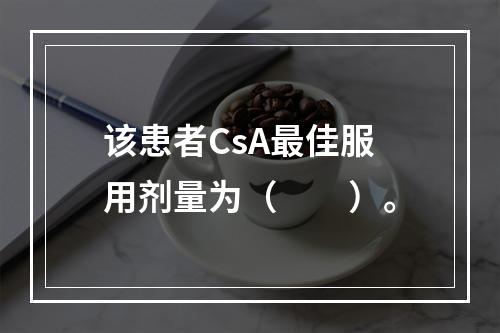 该患者CsA最佳服用剂量为（　　）。