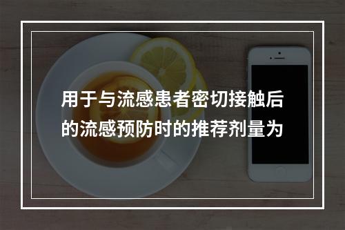 用于与流感患者密切接触后的流感预防时的推荐剂量为