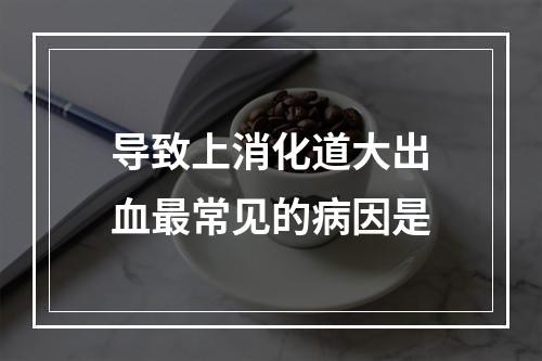 导致上消化道大出血最常见的病因是