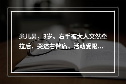 患儿男，3岁。右手被大人突然牵拉后，哭述右臂痛，活动受限。查