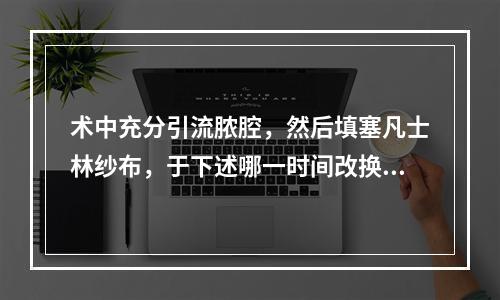 术中充分引流脓腔，然后填塞凡士林纱布，于下述哪一时间改换呋喃