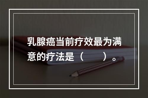 乳腺癌当前疗效最为满意的疗法是（　　）。