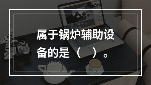 属于锅炉辅助设备的是（　）。