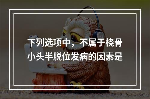 下列选项中，不属于桡骨小头半脱位发病的因素是