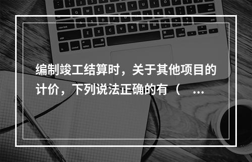 编制竣工结算时，关于其他项目的计价，下列说法正确的有（　）。