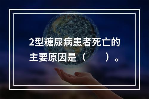 2型糖尿病患者死亡的主要原因是（　　）。