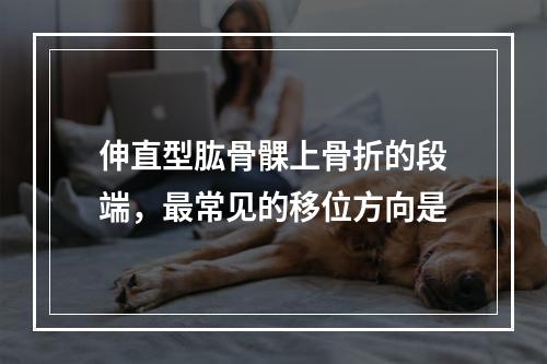 伸直型肱骨髁上骨折的段端，最常见的移位方向是