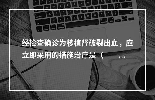 经检查确诊为移植肾破裂出血，应立即采用的措施治疗是（　　）。