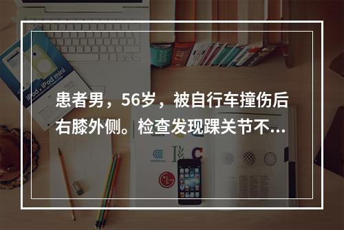 患者男，56岁，被自行车撞伤后右膝外侧。检查发现踝关节不能主