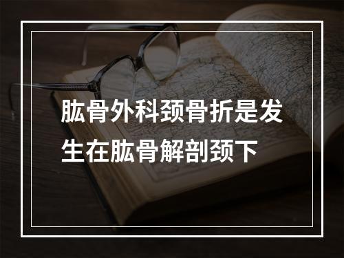 肱骨外科颈骨折是发生在肱骨解剖颈下