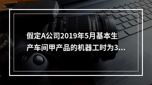 假定A公司2019年5月基本生产车间甲产品的机器工时为30