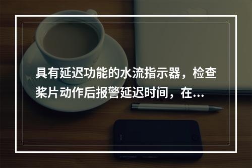 具有延迟功能的水流指示器，检查桨片动作后报警延迟时间，在（　