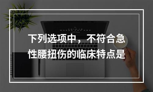 下列选项中，不符合急性腰扭伤的临床特点是