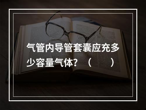 气管内导管套囊应充多少容量气体？（　　）