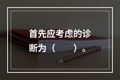 首先应考虑的诊断为（　　）。