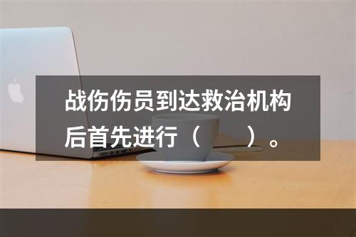 战伤伤员到达救治机构后首先进行（　　）。