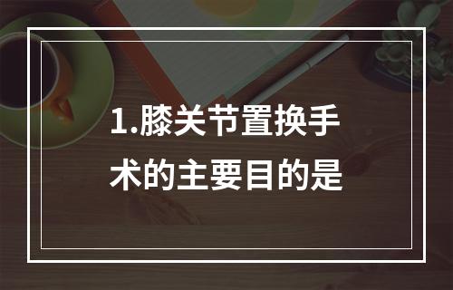 1.膝关节置换手术的主要目的是