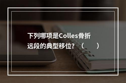 下列哪项是Colles骨折远段的典型移位？（　　）