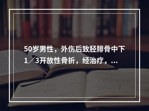 50岁男性，外伤后致胫腓骨中下1／3开放性骨折，经治疗，3个