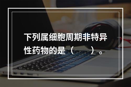 下列属细胞周期非特异性药物的是（　　）。