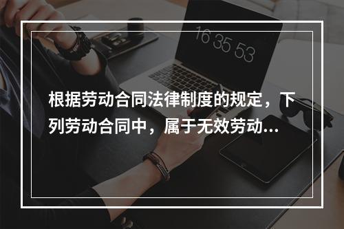 根据劳动合同法律制度的规定，下列劳动合同中，属于无效劳动合同