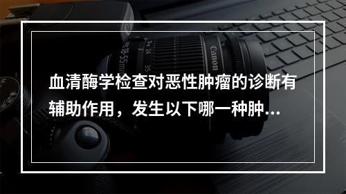 血清酶学检查对恶性肿瘤的诊断有辅助作用，发生以下哪一种肿瘤时