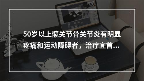 50岁以上髋关节骨关节炎有明显疼痛和运动障碍者，治疗宜首选