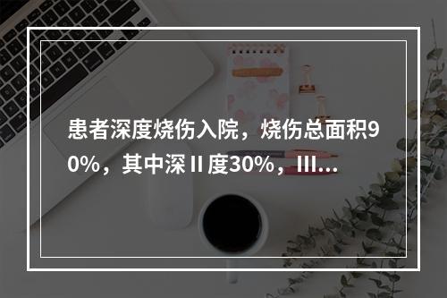 患者深度烧伤入院，烧伤总面积90%，其中深Ⅱ度30%，Ⅲ度3