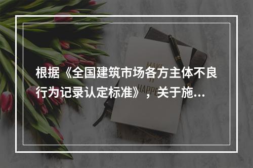 根据《全国建筑市场各方主体不良行为记录认定标准》，关于施工企