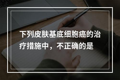 下列皮肤基底细胞癌的治疗措施中，不正确的是