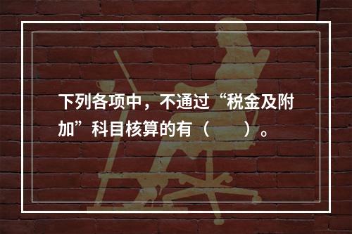 下列各项中，不通过“税金及附加”科目核算的有（　　）。