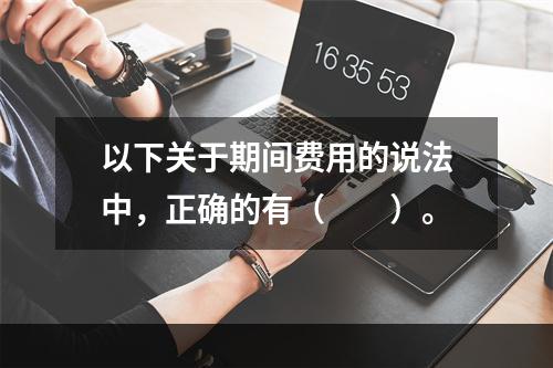 以下关于期间费用的说法中，正确的有（　　）。