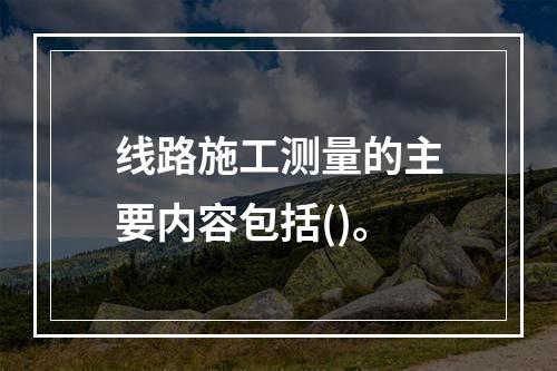 线路施工测量的主要内容包括()。