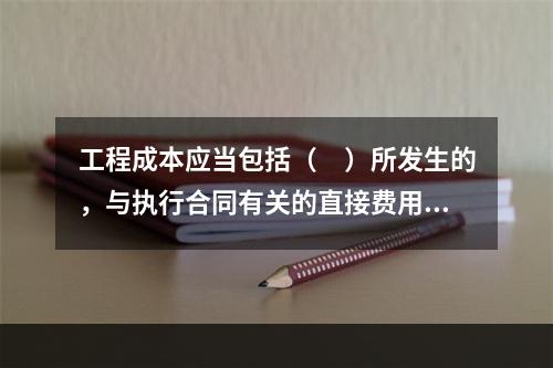 工程成本应当包括（　）所发生的，与执行合同有关的直接费用和间